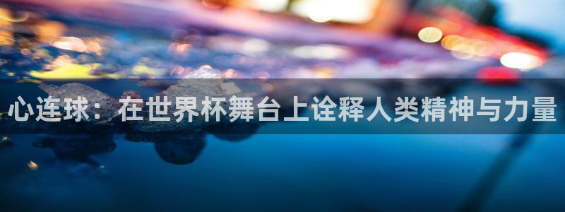 美国世界杯：心连球：在世界杯舞台上诠释人类精神与力量