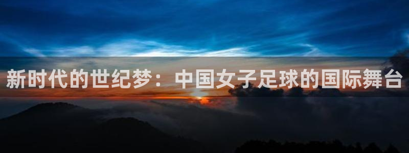 2026男足世界杯赛程：新时代的世纪梦：中国女子足球的国际舞台