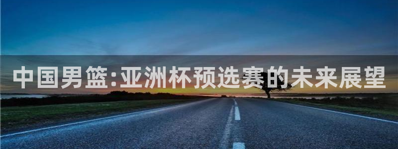 欧洲世界杯预选赛：中国男篮:亚洲杯预选赛的未来展望